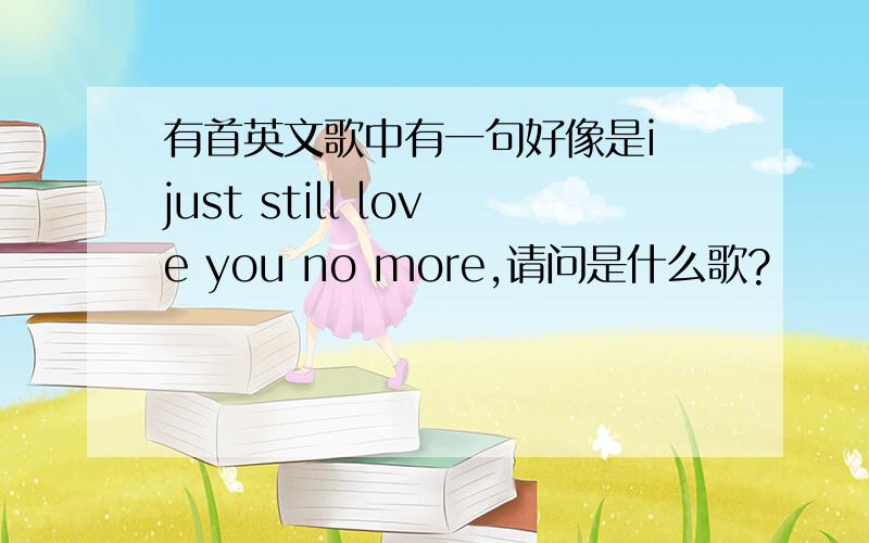 有首英文歌中有一句好像是i just still love you no more,请问是什么歌?