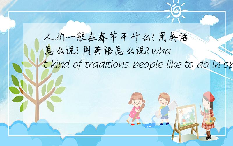 人们一般在春节干什么?用英语怎么说?用英语怎么说?what kind of traditions people like to do in spring festival?