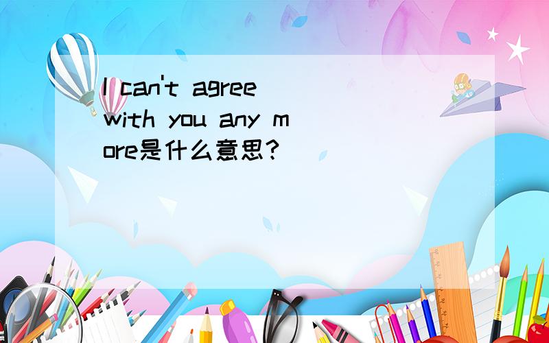 I can't agree with you any more是什么意思?