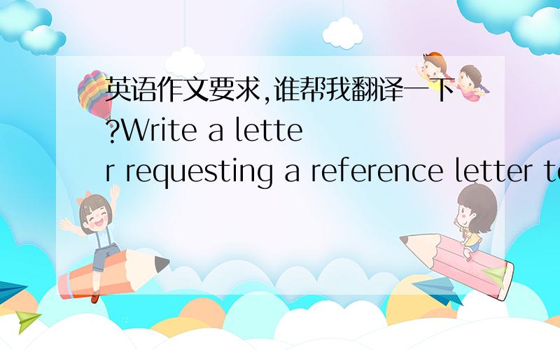 英语作文要求,谁帮我翻译一下?Write a letter requesting a reference letter to your professors or employers , using a standard business letter format……就这句就可以了,谢谢!