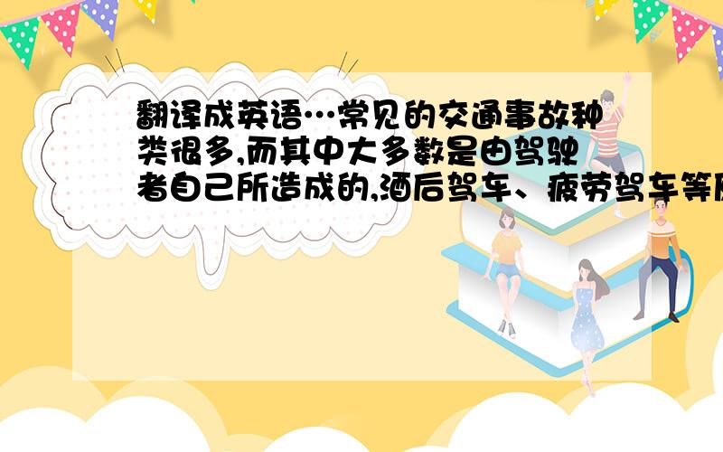 翻译成英语…常见的交通事故种类很多,而其中大多数是由驾驶者自己所造成的,酒后驾车、疲劳驾车等原因是