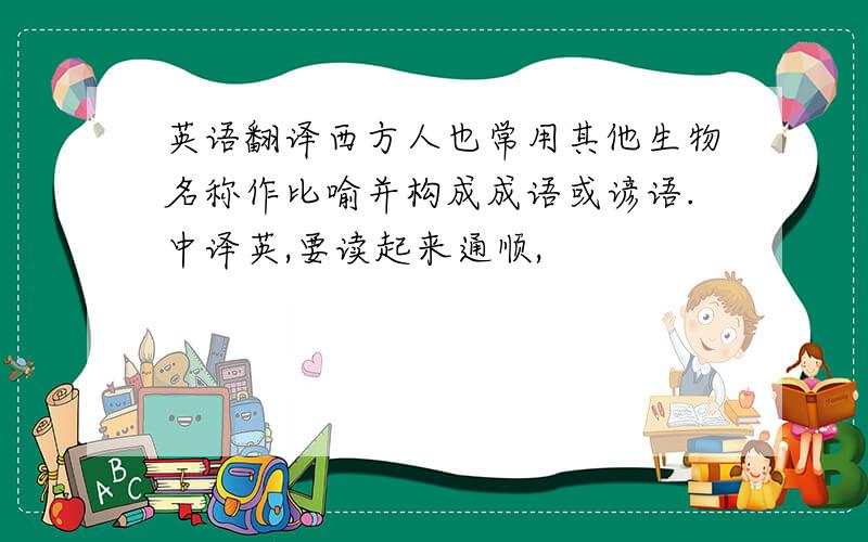 英语翻译西方人也常用其他生物名称作比喻并构成成语或谚语.中译英,要读起来通顺,