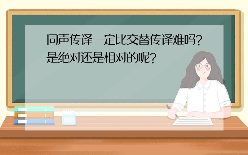 同声传译一定比交替传译难吗?是绝对还是相对的呢?