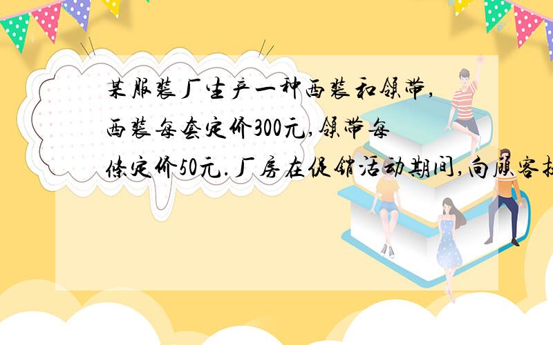 某服装厂生产一种西装和领带,西装每套定价300元,领带每条定价50元.厂房在促销活动期间,向顾客提供两种优惠方案：（1）按定价的九折付款；（2）买一套西装送一条领带.现某客户要到该服