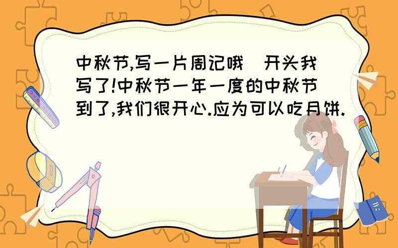 中秋节,写一片周记哦．开头我写了!中秋节一年一度的中秋节到了,我们很开心.应为可以吃月饼.
