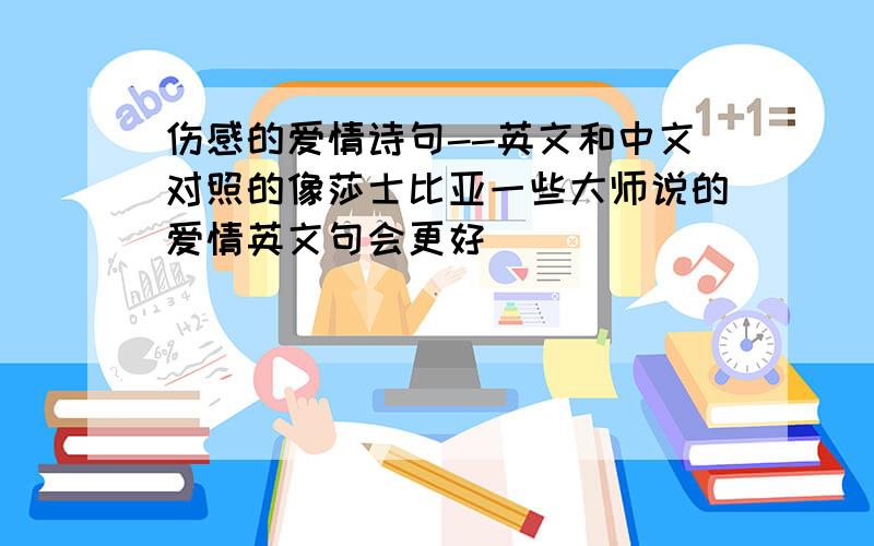 伤感的爱情诗句--英文和中文对照的像莎士比亚一些大师说的爱情英文句会更好