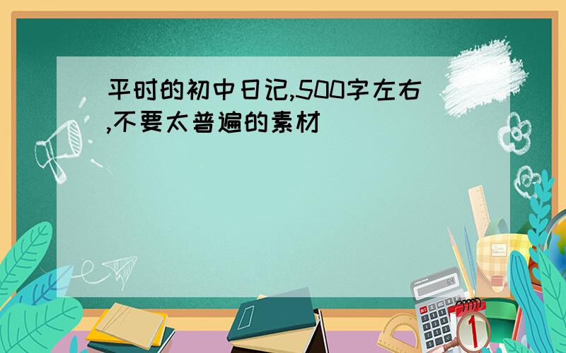 平时的初中日记,500字左右,不要太普遍的素材