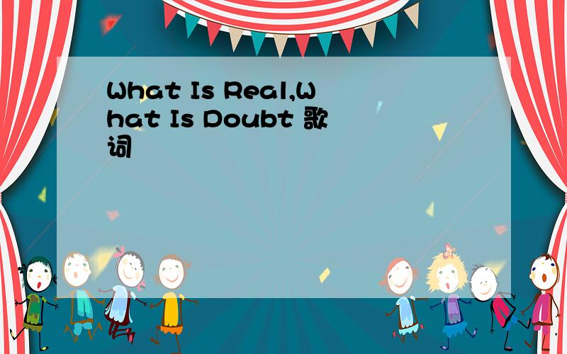 What Is Real,What Is Doubt 歌词