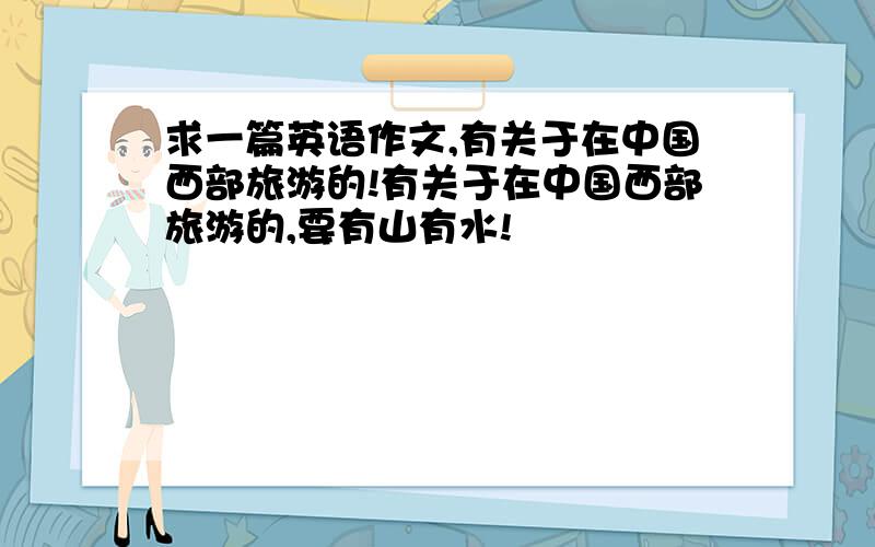 求一篇英语作文,有关于在中国西部旅游的!有关于在中国西部旅游的,要有山有水!