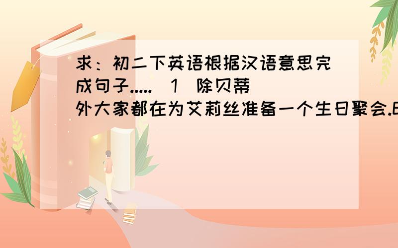 求：初二下英语根据汉语意思完成句子.....(1)除贝蒂外大家都在为艾莉丝准备一个生日聚会.Everyone()()a birthday party ()Alice()Betty.(2)你查处飞机起飞的时间了吗?Did you ()()when the plane would take off?(3)