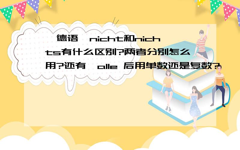 【德语】nicht和nichts有什么区别?两者分别怎么用?还有,alle 后用单数还是复数?