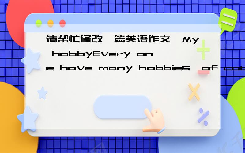 请帮忙修改一篇英语作文,My hobbyEvery one have many hobbies,of course,the same as me.My favorite sports is basketball.Although my basketball skill isn't very good,but I still like basketball.I often play basketball with my friends,and watch