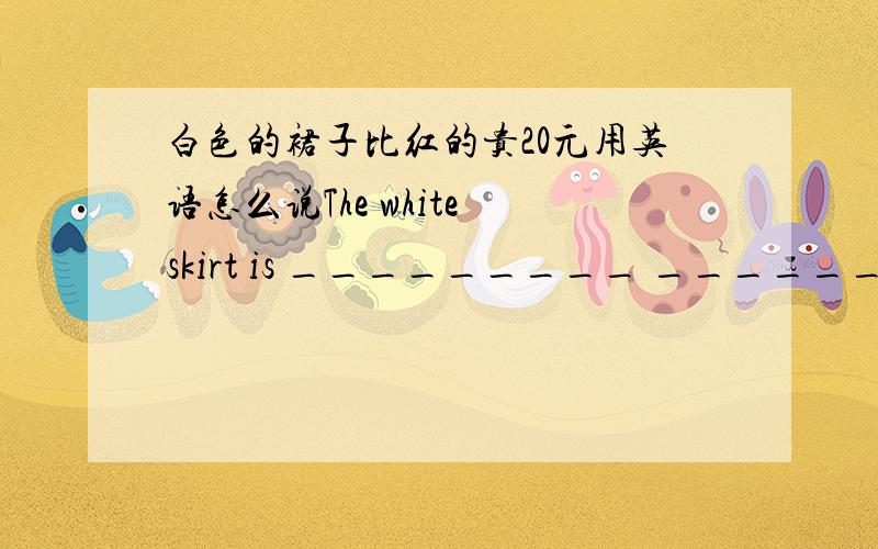 白色的裙子比红的贵20元用英语怎么说The white skirt is _________ ___________than that red one.