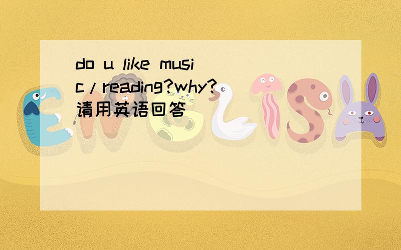 do u like music/reading?why?请用英语回答