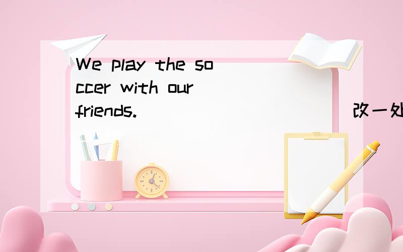 We play the soccer with our friends.__________ （改一处错误）