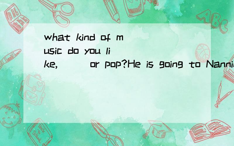 what kind of music do you like,___or pop?He is going to Nanning b____ air.He needs to c___ planes in beijing.