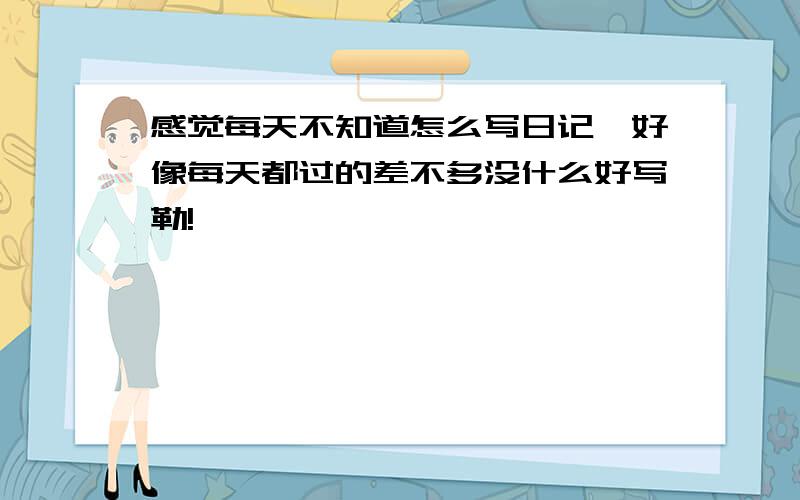 感觉每天不知道怎么写日记,好像每天都过的差不多没什么好写勒!