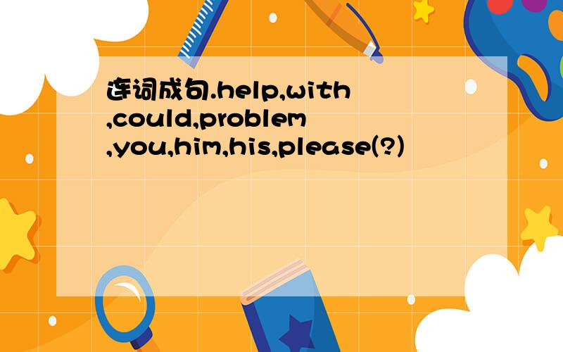 连词成句.help,with,could,problem,you,him,his,please(?)