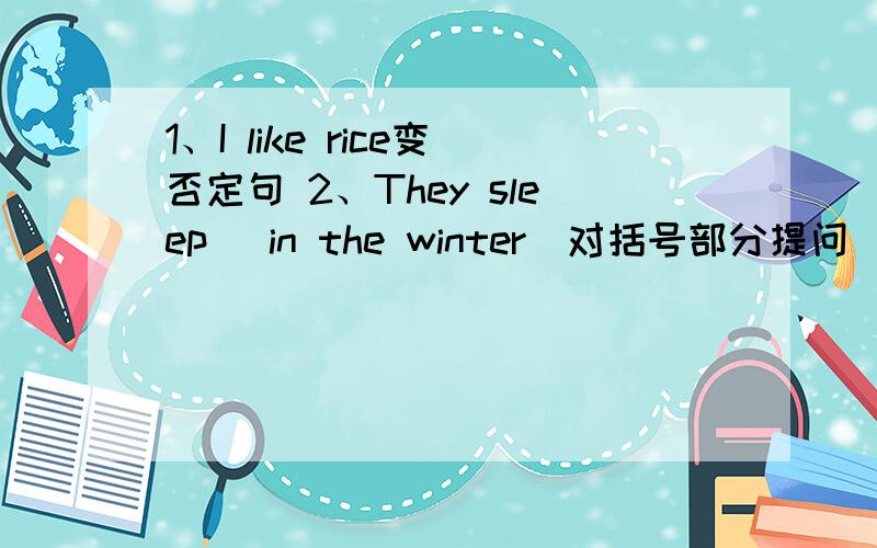 1、I like rice变否定句 2、They sleep (in the winter)对括号部分提问