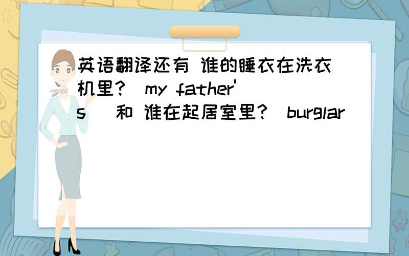 英语翻译还有 谁的睡衣在洗衣机里?（my father's) 和 谁在起居室里?（burglar)