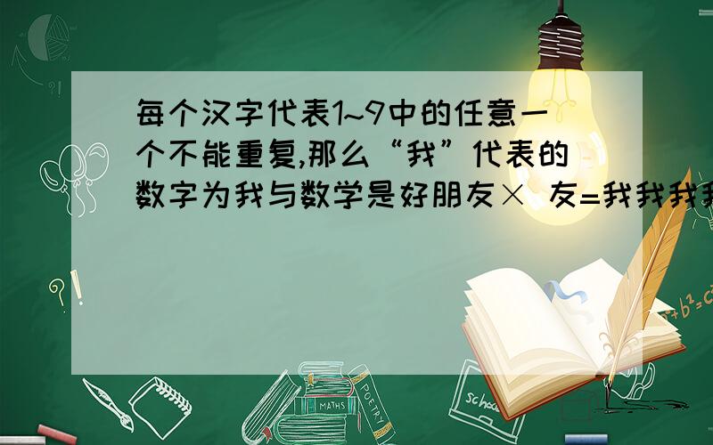 每个汉字代表1~9中的任意一个不能重复,那么“我”代表的数字为我与数学是好朋友× 友=我我我我我我我我我