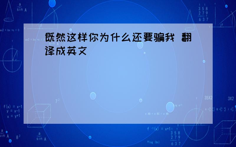 既然这样你为什么还要骗我 翻译成英文