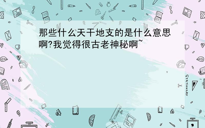 那些什么天干地支的是什么意思啊?我觉得很古老神秘啊~