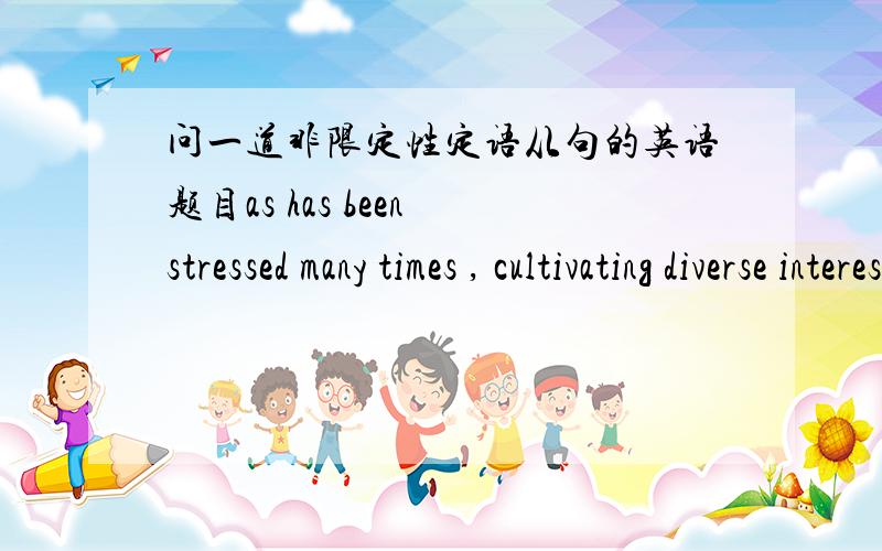 问一道非限定性定语从句的英语题目as has been stressed many times , cultivating diverse interests is of great importance to your career development in the future .中午文翻译是   培养多种兴趣 对你们今后的事业发展非