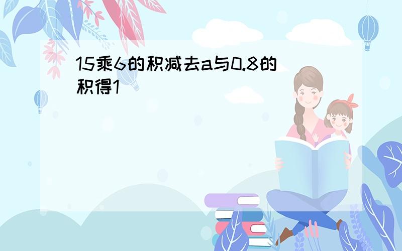 15乘6的积减去a与0.8的积得1