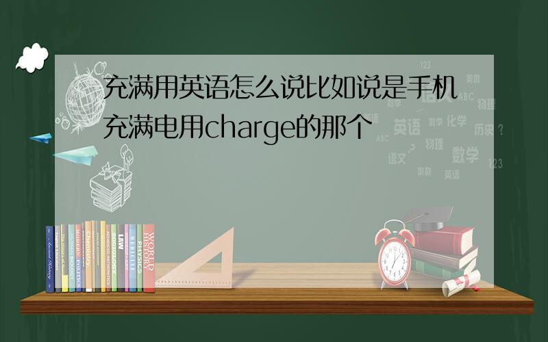 充满用英语怎么说比如说是手机充满电用charge的那个