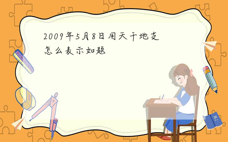 2009年5月8日用天干地支怎么表示如题