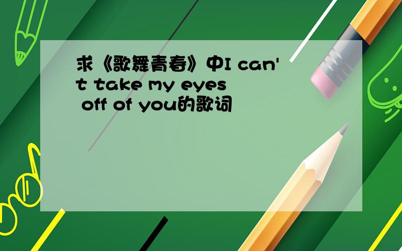 求《歌舞青春》中I can't take my eyes off of you的歌词