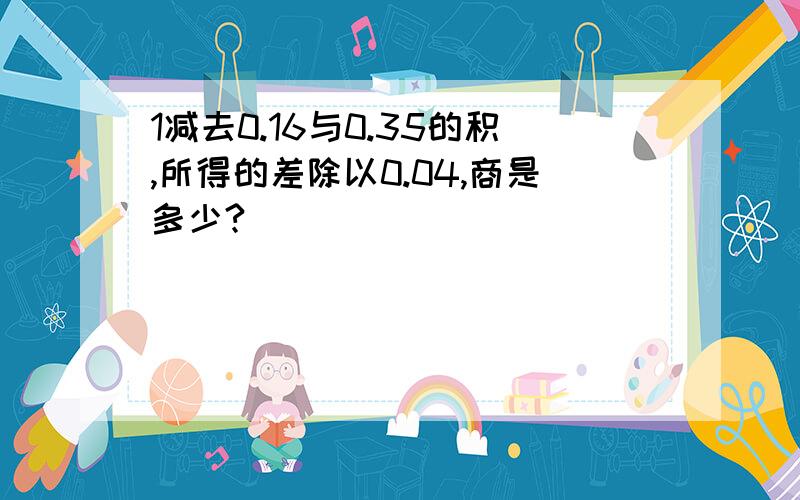 1减去0.16与0.35的积,所得的差除以0.04,商是多少?