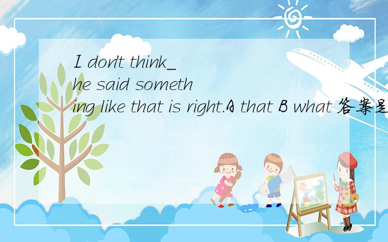 I don't think_he said something like that is right.A that B what 答案是选A,为什么呀,句中不...I don't think_he said something like that is right.A that B what 答案是选A,为什么呀,句中不是有that吗?(1/2)还有：The problem_has b