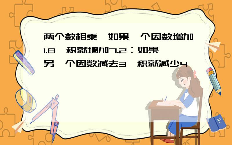 两个数相乘,如果一个因数增加1.8,积就增加7.2；如果另一个因数减去3,积就减少4