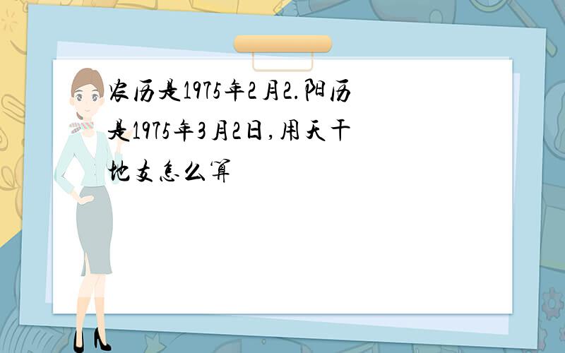 农历是1975年2月2.阳历是1975年3月2日,用天干地支怎么算