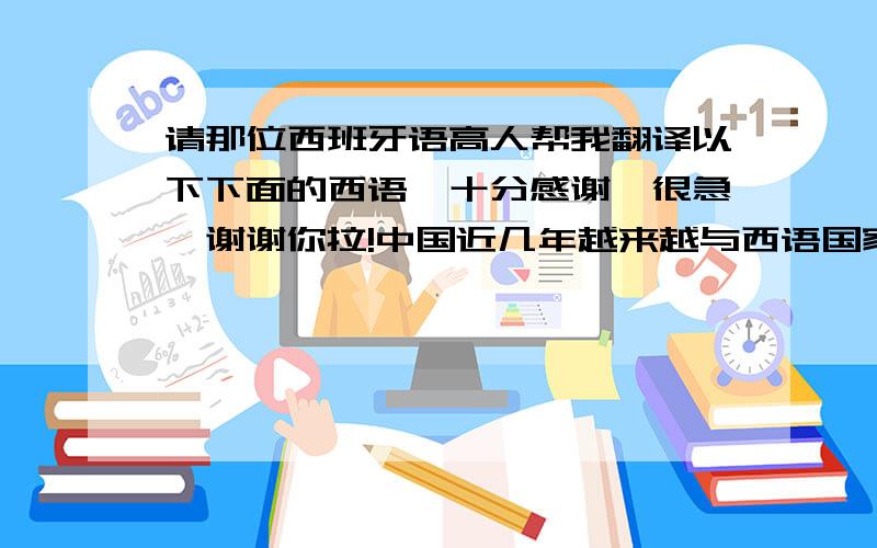 请那位西班牙语高人帮我翻译以下下面的西语,十分感谢,很急,谢谢你拉!中国近几年越来越与西语国家之间相互交流,互访,两个国家的政治体制不同,走过的道路也不同；但它们都有着悠久的历