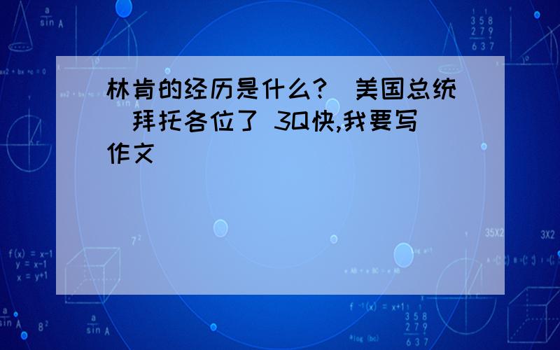 林肯的经历是什么?（美国总统）拜托各位了 3Q快,我要写作文