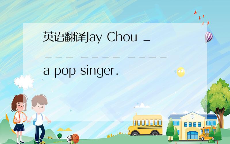 英语翻译Jay Chou ____ ____ ____ a pop singer.