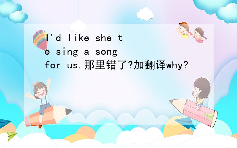 I'd like she to sing a song for us.那里错了?加翻译why?