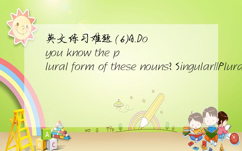 英文练习难题(6)A.Do you know the plural form of these nouns?Singular//Plural Singular//Plural1.hero____________ 6.belief__________2.goose____________ 7.life___________3.ox_____________ 8.happiness_________4.mouse___________ 9.milk_____________5