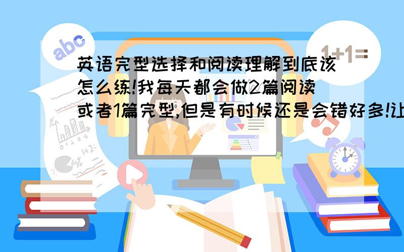 英语完型选择和阅读理解到底该怎么练!我每天都会做2篇阅读或者1篇完型,但是有时候还是会错好多!让我很心寒!单词也背了,为什么还是或错很多（强调是完型）阅读还凑活,每天该做多少篇?