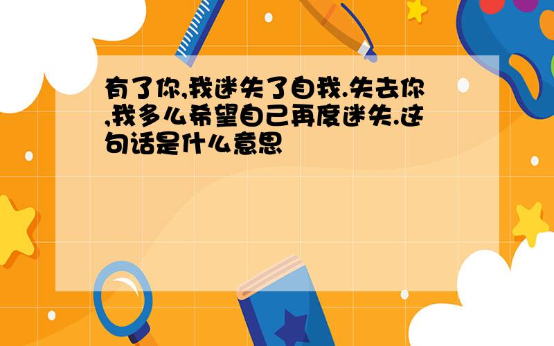 有了你,我迷失了自我.失去你,我多么希望自己再度迷失.这句话是什么意思