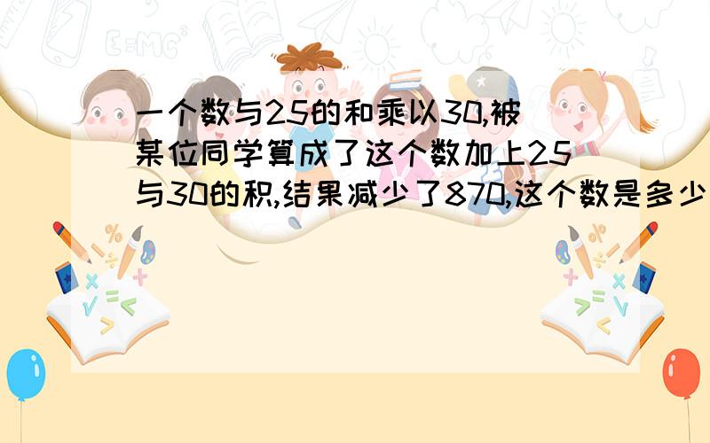 一个数与25的和乘以30,被某位同学算成了这个数加上25与30的积,结果减少了870,这个数是多少?