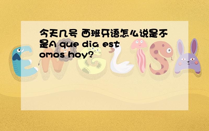 今天几号 西班牙语怎么说是不是A que dia estomos hoy?