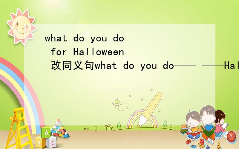 what do you do for Halloween 改同义句what do you do—— ——Halloween!急啊 1速度！望好心人多多！