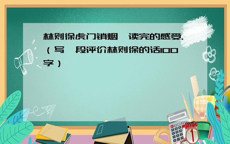 林则徐虎门销烟,读完的感受.（写一段评价林则徐的话100字）