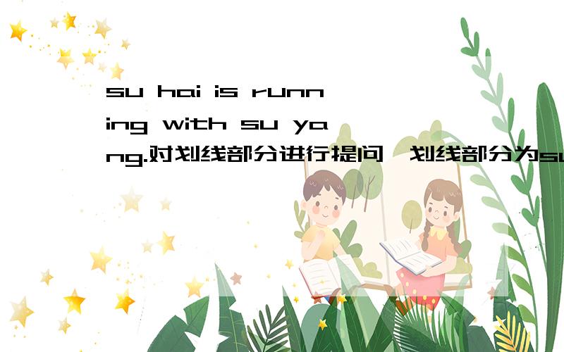 su hai is running with su yang.对划线部分进行提问,划线部分为su hai