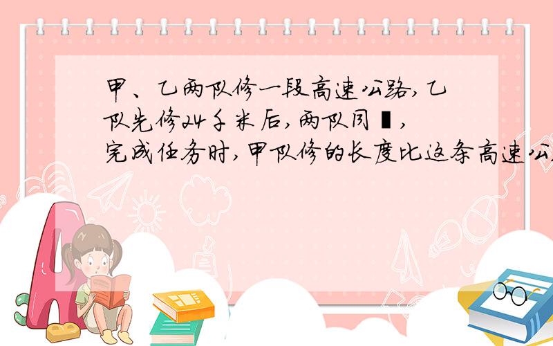 甲、乙两队修一段高速公路,乙队先修24千米后,两队同俢,完成任务时,甲队修的长度比这条高速公路的3/8少4千米.已知甲、乙队工效比是5:3,这段公路有多少千米