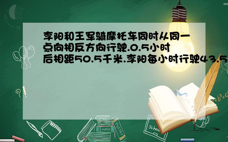 李阳和王军骑摩托车同时从同一点向相反方向行驶.0.5小时后相距50.5千米.李阳每小时行驶43.5千米问：王军没小时行多少千米?